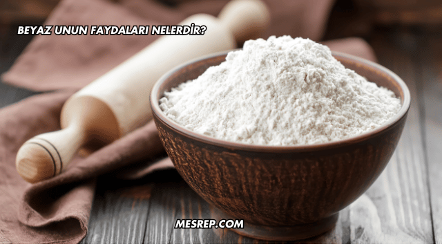 Beyaz Unun Faydaları Nelerdir?