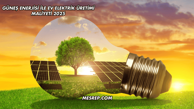 Güneş Enerjisi ile Ev Elektrik Üretimi Maliyeti 2025